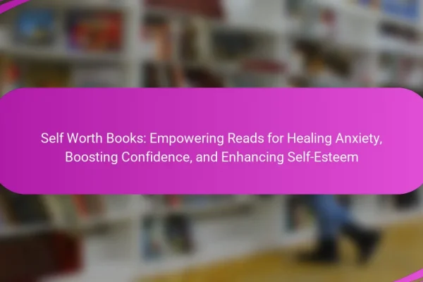Self Worth Books: Empowering Reads for Healing Anxiety, Boosting Confidence, and Enhancing Self-Esteem
