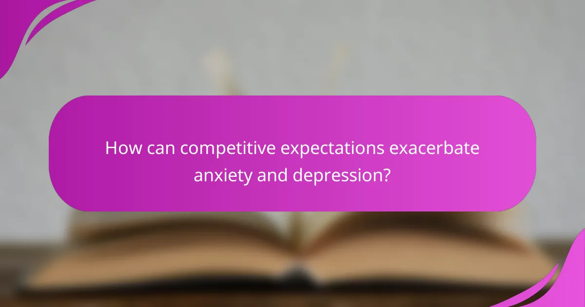 How can competitive expectations exacerbate anxiety and depression?