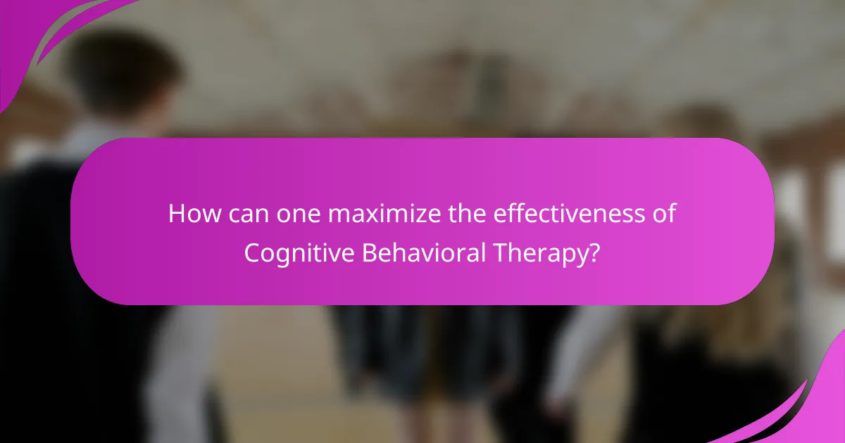 How can one maximize the effectiveness of Cognitive Behavioral Therapy?