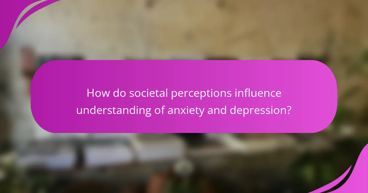 How do societal perceptions influence understanding of anxiety and depression?