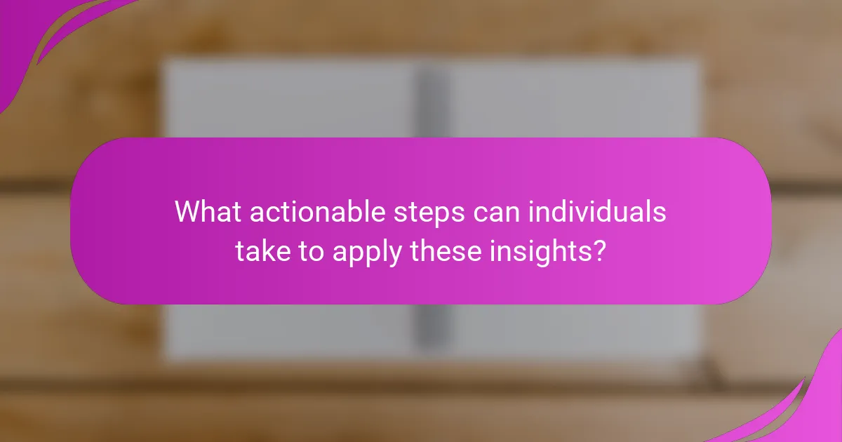 What actionable steps can individuals take to apply these insights?