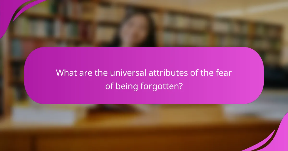 What are the universal attributes of the fear of being forgotten?