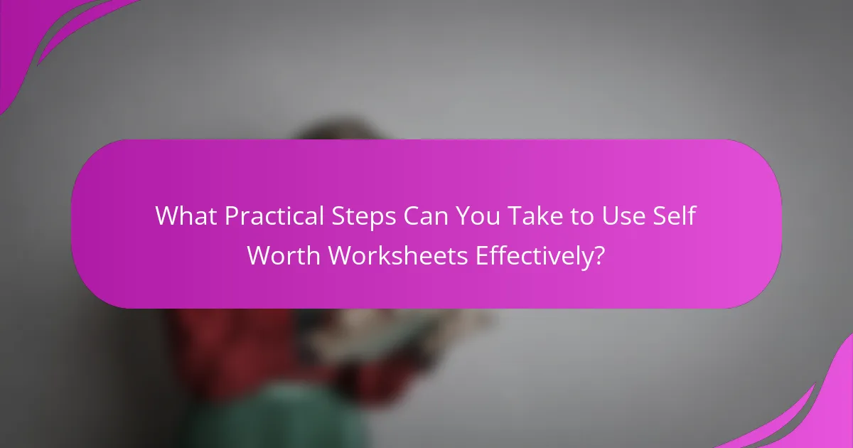 What Practical Steps Can You Take to Use Self Worth Worksheets Effectively?