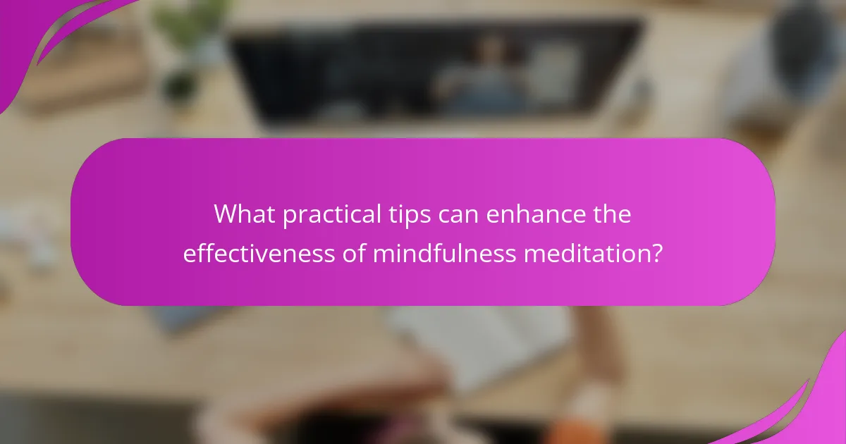 What practical tips can enhance the effectiveness of mindfulness meditation?