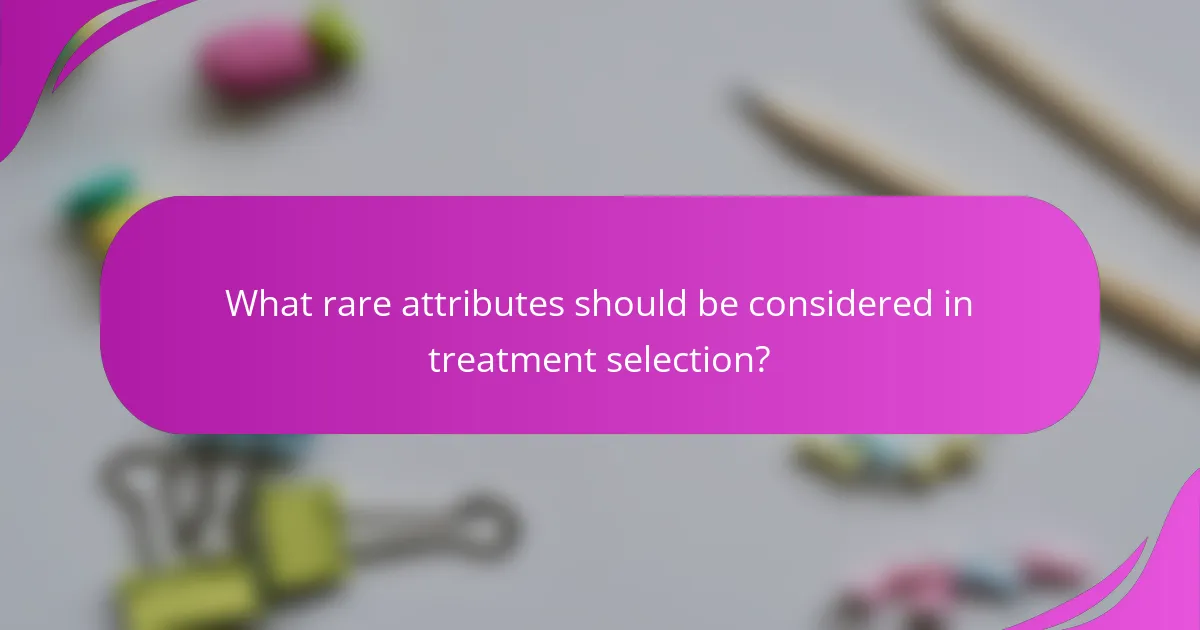 What rare attributes should be considered in treatment selection?